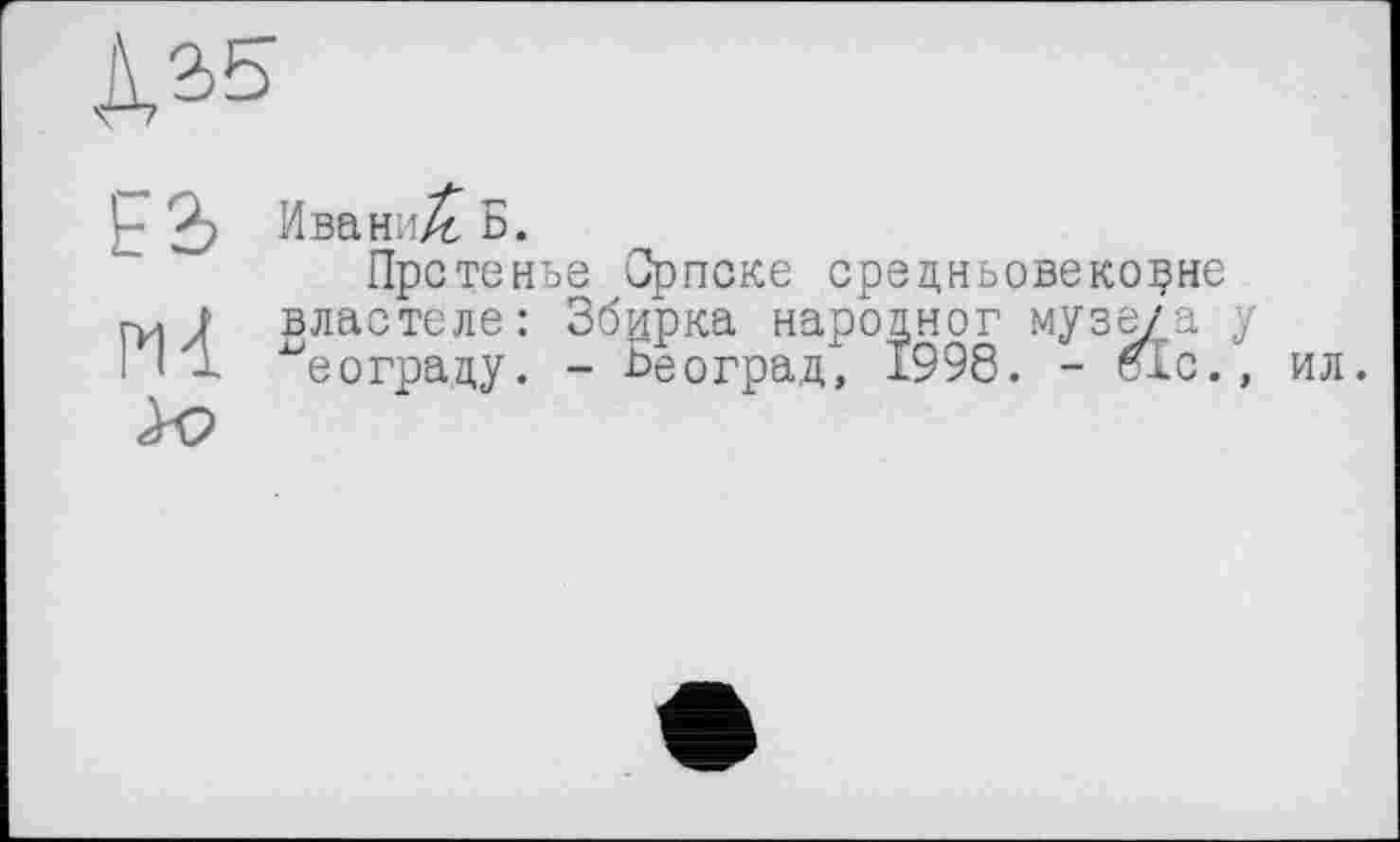 ﻿
ЕЪ
Pli >0
Ивани/£ Б.
Прстенье Српске средньовеко^не властеле: Збцрка народног музе/а у еограду. - Ьеоград, 1998. - elc., ил.